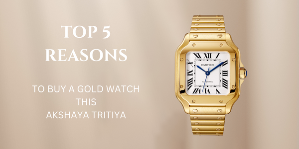 Top 5 reasons to buy a gold watch this Akshaya Tritiya